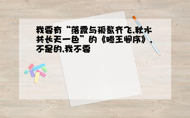 我要有“落霞与孤鹜齐飞,秋水共长天一色”的《滕王阁序》,不是的,我不要