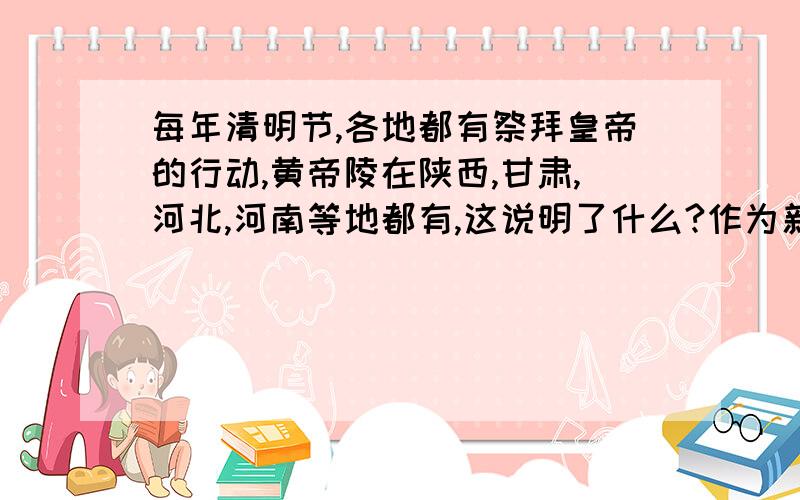 每年清明节,各地都有祭拜皇帝的行动,黄帝陵在陕西,甘肃,河北,河南等地都有,这说明了什么?作为新世纪的青少年,如何做才能传承优良的民族精神?