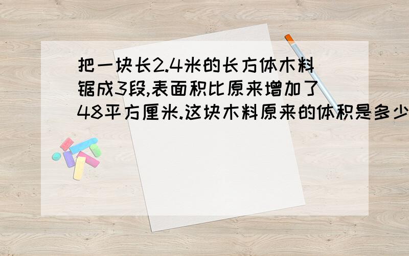 把一块长2.4米的长方体木料锯成3段,表面积比原来增加了48平方厘米.这块木料原来的体积是多少立方厘米?