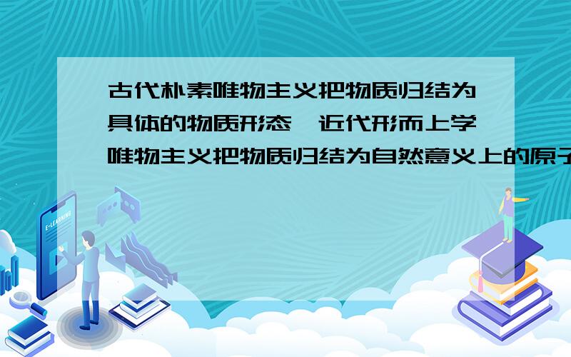 古代朴素唯物主义把物质归结为具体的物质形态,近代形而上学唯物主义把物质归结为自然意义上的原子,二者都a认为物质是各种具体物质形态的总和 b,没有看到物质的唯一特性是客观@实在性