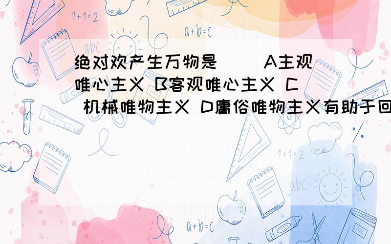 绝对欢产生万物是（ ）A主观唯心主义 B客观唯心主义 C 机械唯物主义 D庸俗唯物主义有助于回答者给出准确的答案应该是绝对观念，打错了，打成欢了，