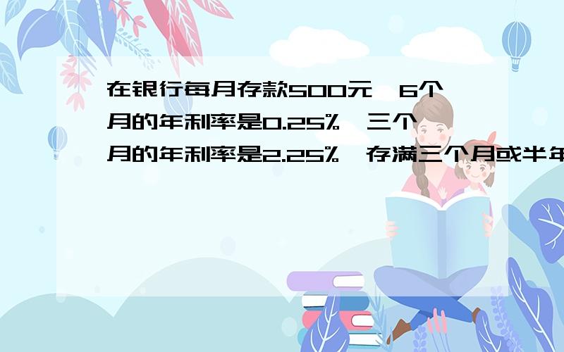 在银行每月存款500元,6个月的年利率是0.25%,三个月的年利率是2.25%,存满三个月或半年后,可从银行取在银行每月都存款500元,6个月的年利率是0.25%,三个月的年利率是2.25%,存满三个月或半年后,可