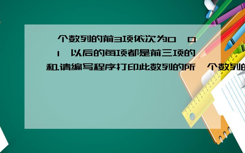 一个数列的前3项依次为0,0,1,以后的每项都是前三项的和.请编写程序打印此数列的所一个数列的前3项依次为0,0,1,以后的每项都是前三项的和.请编写程序打印此数列不要这个#includevoid main(){int