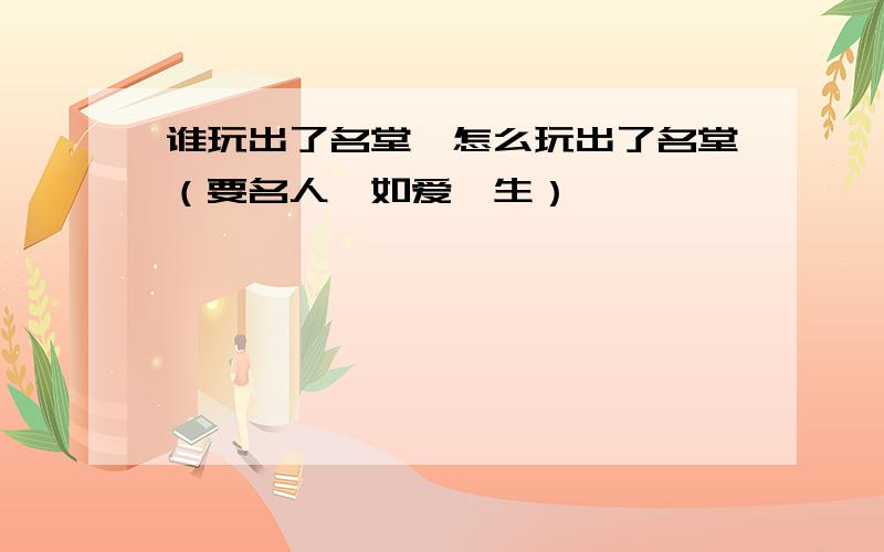 谁玩出了名堂,怎么玩出了名堂（要名人,如爱迪生）