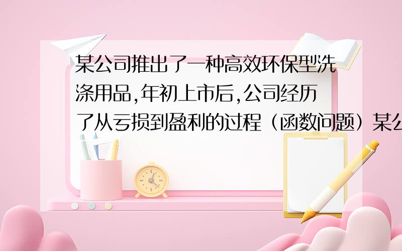 某公司推出了一种高效环保型洗涤用品,年初上市后,公司经历了从亏损到盈利的过程（函数问题）某公司推出了一种高效环保型洗涤用品,年初上市后,公司经历了从亏损到盈利的过程.下面的