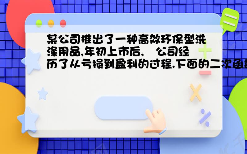 某公司推出了一种高效环保型洗涤用品,年初上市后,公司经历了从亏损到盈利的过程.下面的二次函数图象(部分)刻画了该公司年初以来累积利润s(万元)与销售时间t(月)之间的关系(即前t个月