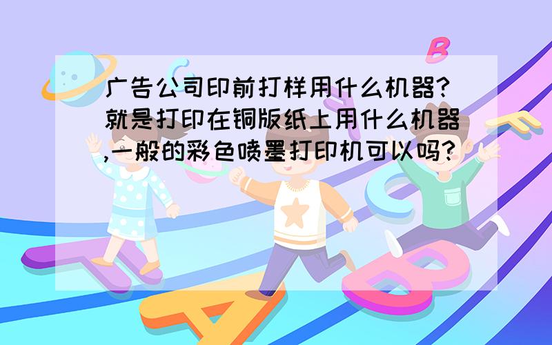 广告公司印前打样用什么机器?就是打印在铜版纸上用什么机器,一般的彩色喷墨打印机可以吗?