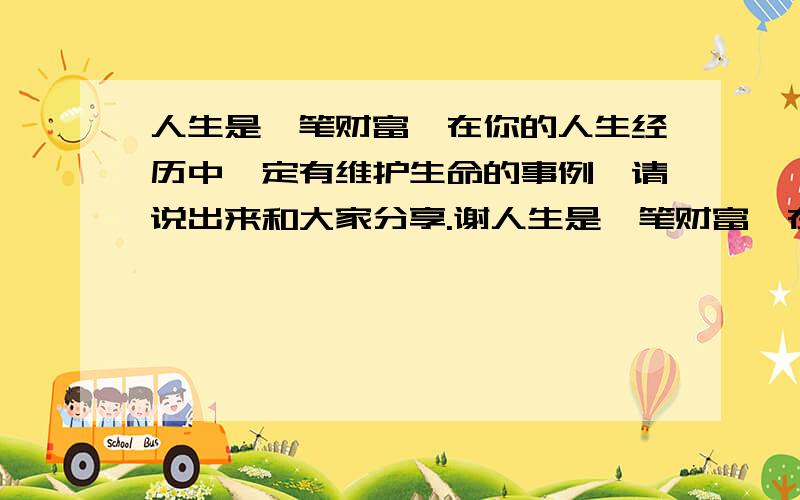 人生是一笔财富,在你的人生经历中一定有维护生命的事例,请说出来和大家分享.谢人生是一笔财富,在你的人生经历中一定有维护生命的事例,请说出来和大家分享.