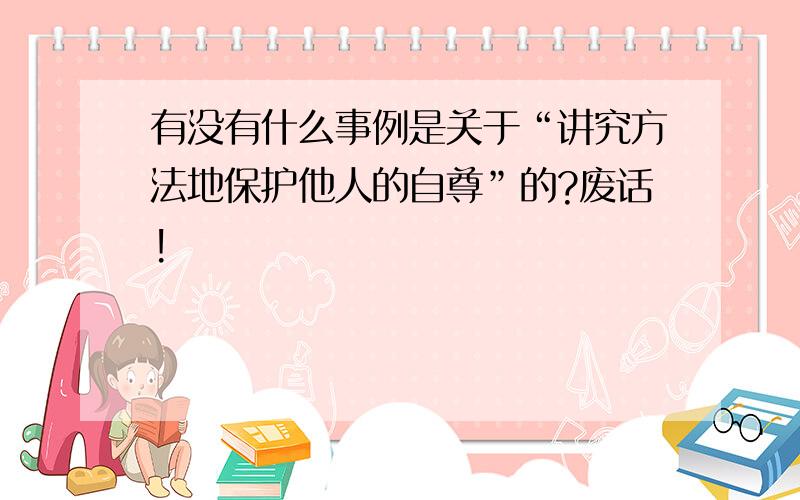 有没有什么事例是关于“讲究方法地保护他人的自尊”的?废话!