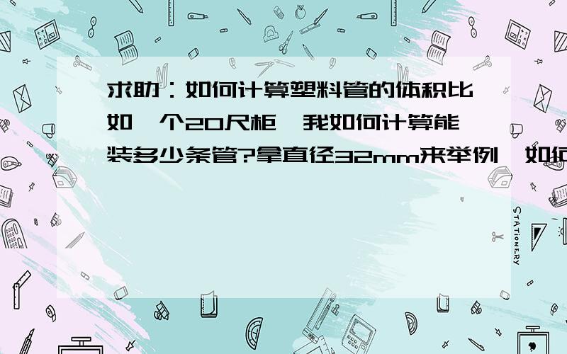 求助：如何计算塑料管的体积比如一个20尺柜,我如何计算能装多少条管?拿直径32mm来举例,如何计算?管子体积的计算公式是什么?有没有负责管道这块的业务，提供点专业方面的知识了。