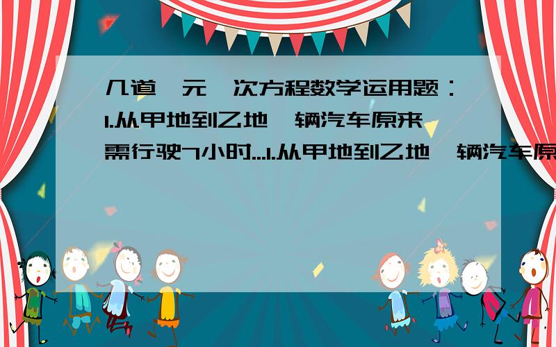 几道一元一次方程数学运用题：1.从甲地到乙地一辆汽车原来需行驶7小时...1.从甲地到乙地一辆汽车原来需行驶7小时,开通高速公路后,车速平均每时增加了20千米,只需5小时就可到达,求甲乙两