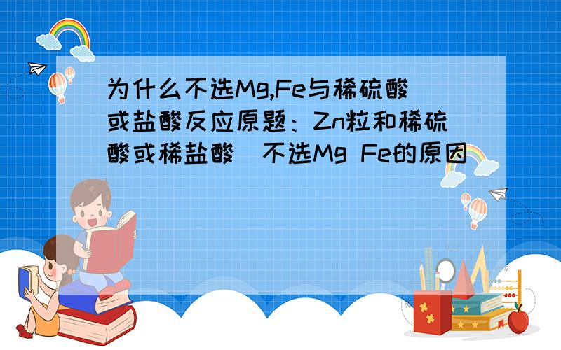 为什么不选Mg,Fe与稀硫酸或盐酸反应原题：Zn粒和稀硫酸或稀盐酸（不选Mg Fe的原因）