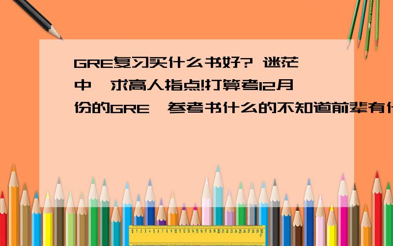 GRE复习买什么书好? 迷茫中,求高人指点!打算考12月份的GRE,参考书什么的不知道前辈有什么推荐的好红宝书上学期背过一遍了,最近在看一遍自己有的书目为：红宝书、蓝皮数学高分（陈向东