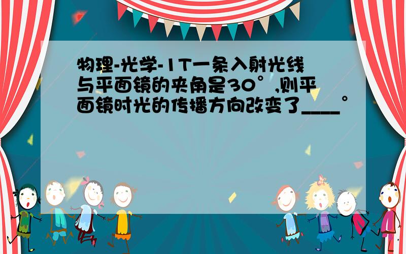 物理-光学-1T一条入射光线与平面镜的夹角是30°,则平面镜时光的传播方向改变了____°