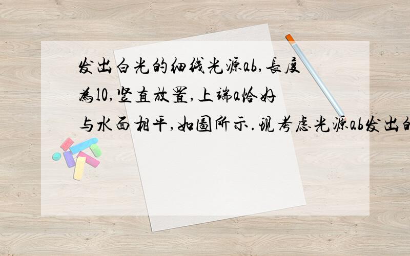 发出白光的细线光源ab,长度为l0,竖直放置,上端a恰好与水面相平,如图所示.现考虑光源ab发出的靠近水面法线（图中虚线aN）的细光束经水面折射后所成的像,由于水对有色散作用,若以l1表示红