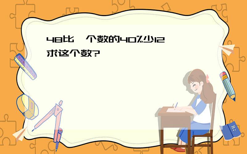 48比一个数的40%少12,求这个数?