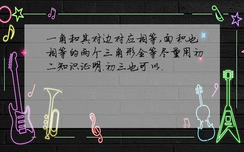 一角和其对边对应相等,面积也相等的两个三角形全等尽量用初二知识证明.初三也可以.