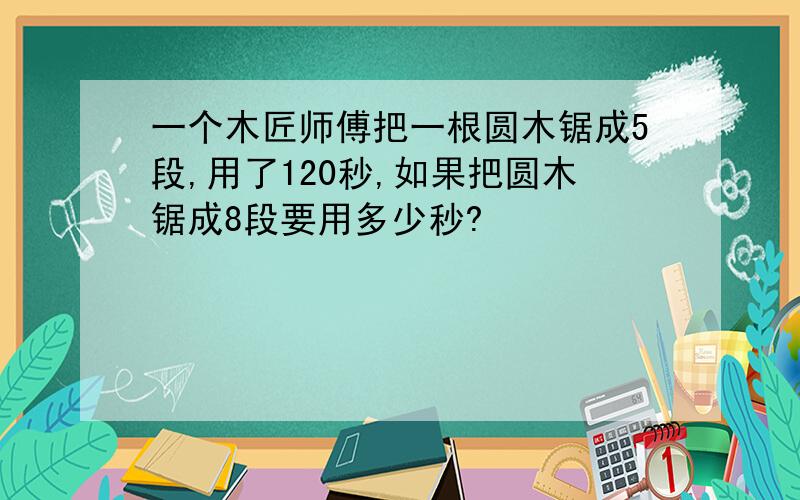 一个木匠师傅把一根圆木锯成5段,用了120秒,如果把圆木锯成8段要用多少秒?