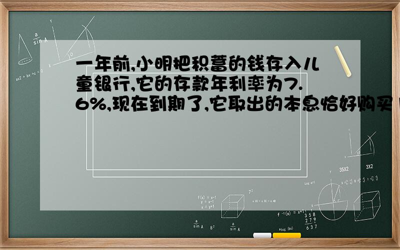 一年前,小明把积蓄的钱存入儿童银行,它的存款年利率为7.6%,现在到期了,它取出的本息恰好购买1台中英文学习机,已知学习机每台538元,问一年前,小明存入银行多少元?