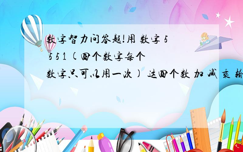 数字智力问答题!用 数字 5 5 5 1 (四个数字每个数字只可以用一次) 这四个数 加 减 乘 输随便用 怎么才可以得出 24