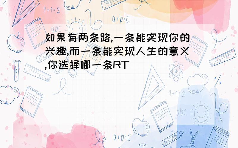 如果有两条路,一条能实现你的兴趣,而一条能实现人生的意义,你选择哪一条RT