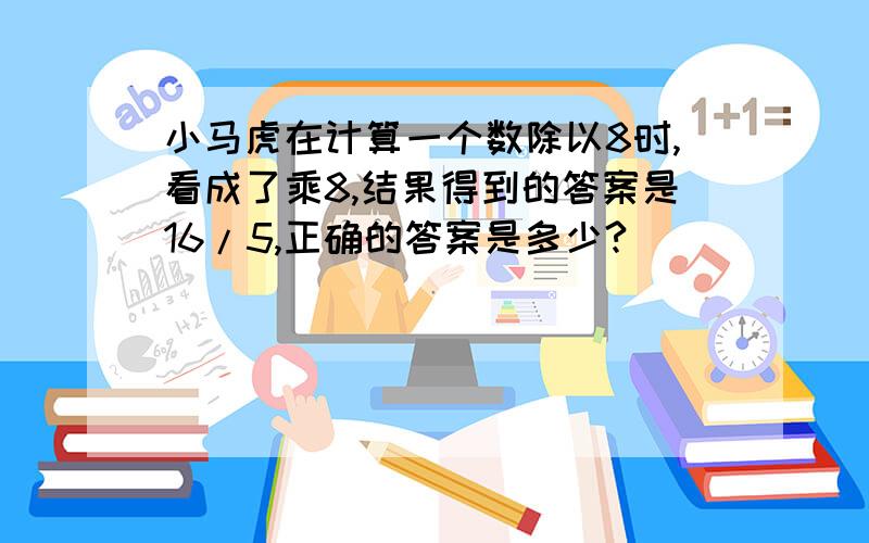 小马虎在计算一个数除以8时,看成了乘8,结果得到的答案是16/5,正确的答案是多少?