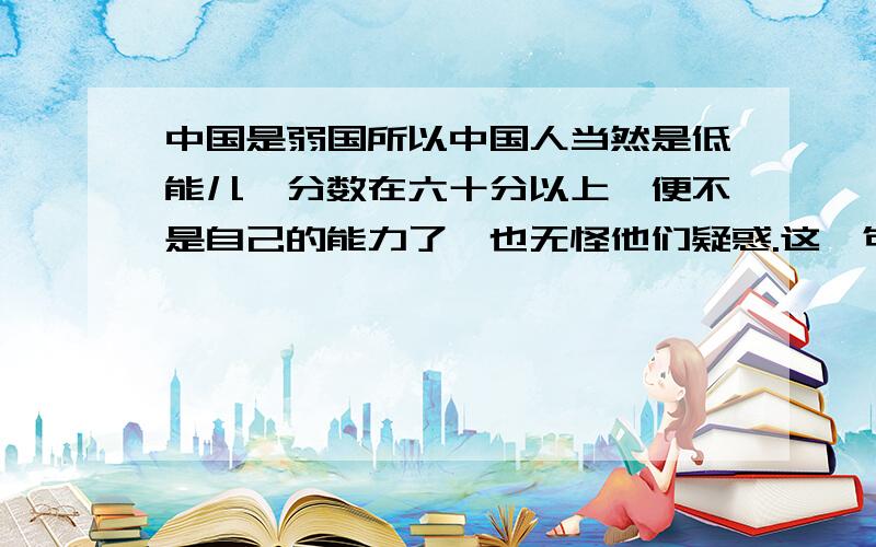 中国是弱国所以中国人当然是低能儿,分数在六十分以上,便不是自己的能力了,也无怪他们疑惑.这一句用了什么表达方式?表达了“我”怎样的思想感情?