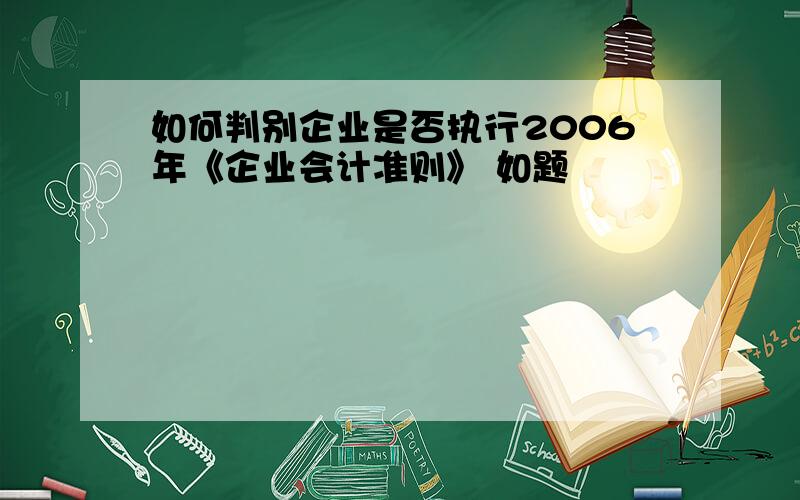 如何判别企业是否执行2006年《企业会计准则》 如题