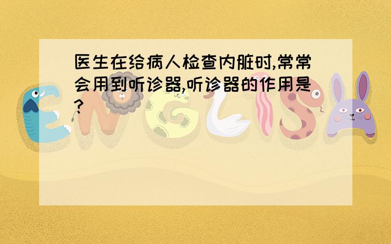 医生在给病人检查内脏时,常常会用到听诊器,听诊器的作用是?