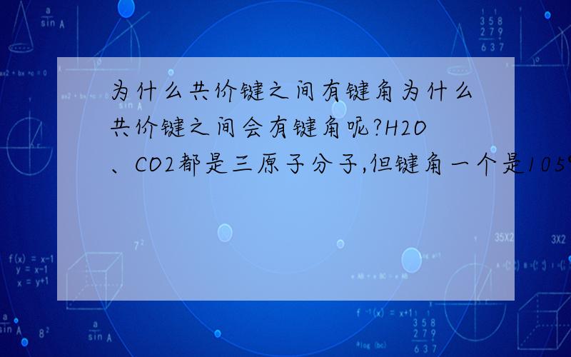 为什么共价键之间有键角为什么共价键之间会有键角呢?H2O、CO2都是三原子分子,但键角一个是105°,一个是180°；NH3和PH3都是四原子分子,但键角一个是107°18′,一个却更小.