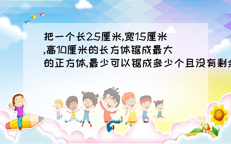 把一个长25厘米,宽15厘米,高10厘米的长方体锯成最大的正方体,最少可以锯成多少个且没有剩余?