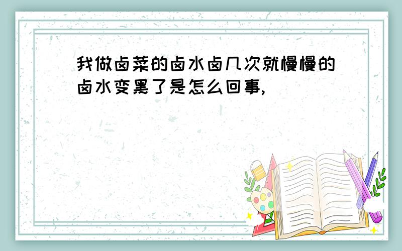 我做卤菜的卤水卤几次就慢慢的卤水变黑了是怎么回事,