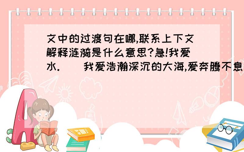 文中的过渡句在哪,联系上下文解释涟漪是什么意思?急!我爱水.    我爱浩瀚深沉的大海,爱奔腾不息的长江,爱汹涌澎湃的黄河,爱活泼欢快的小溪,但我更爱美丽温柔的湖.    湖是静的,宛如明镜