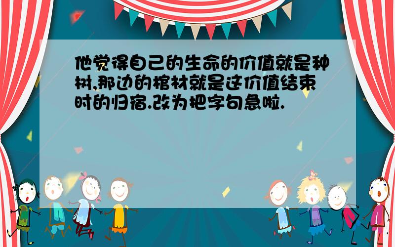 他觉得自己的生命的价值就是种树,那边的棺材就是这价值结束时的归宿.改为把字句急啦.