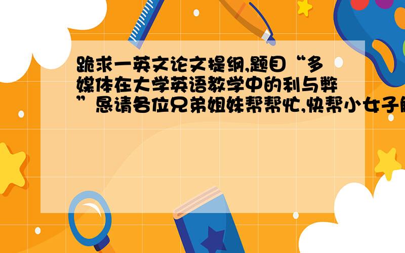 跪求一英文论文提纲,题目“多媒体在大学英语教学中的利与弊”恳请各位兄弟姐妹帮帮忙,快帮小女子解决了这个燃眉之急吧!