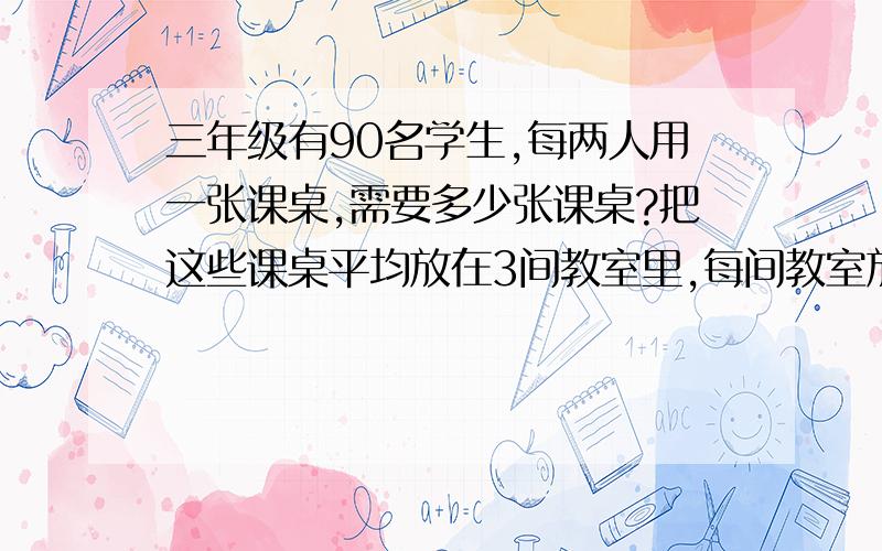 三年级有90名学生,每两人用一张课桌,需要多少张课桌?把这些课桌平均放在3间教室里,每间教室放多少张?