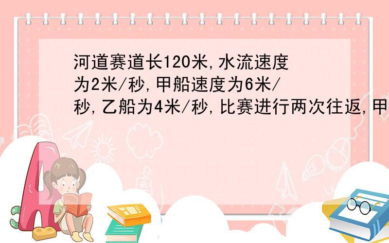 河道赛道长120米,水流速度为2米/秒,甲船速度为6米/秒,乙船为4米/秒,比赛进行两次往返,甲乙同时从起点出发,先顺水航行,问多少秒后甲乙第二次迎面相遇?A48 B50 C52 D54