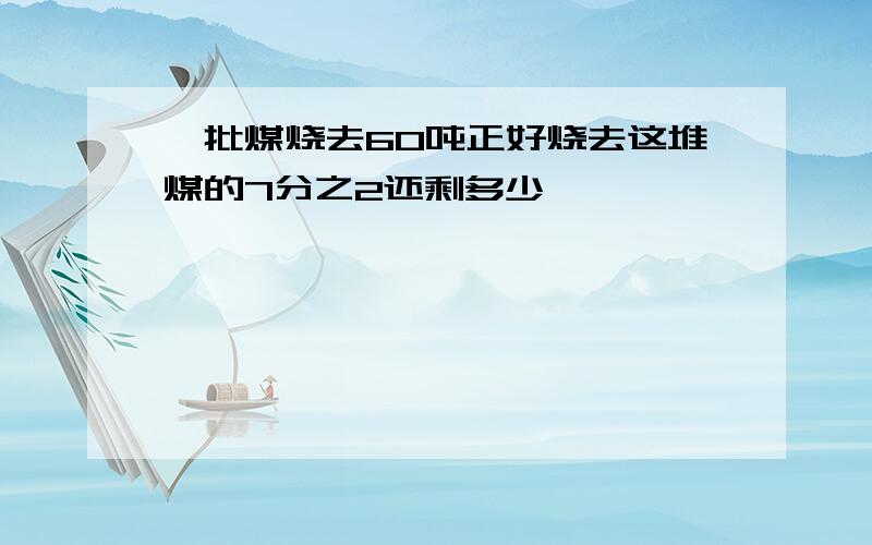 一批煤烧去60吨正好烧去这堆煤的7分之2还剩多少