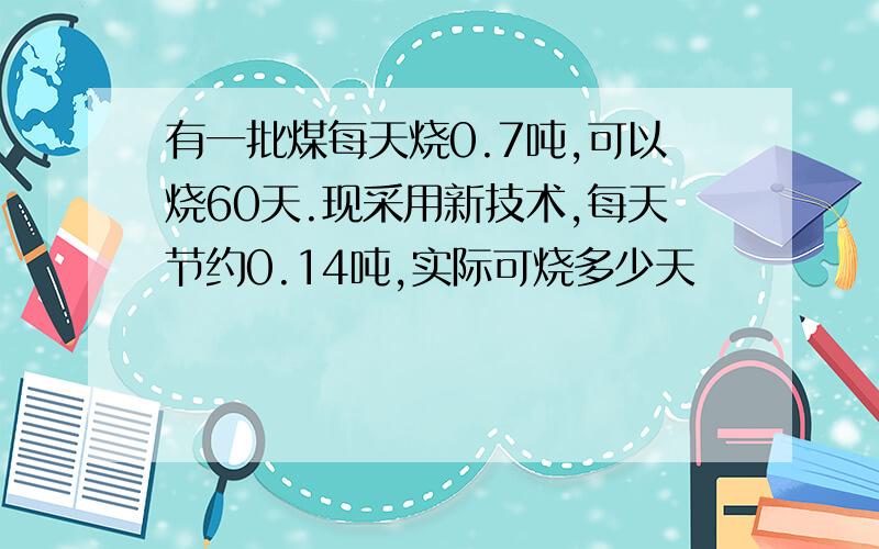 有一批煤每天烧0.7吨,可以烧60天.现采用新技术,每天节约0.14吨,实际可烧多少天