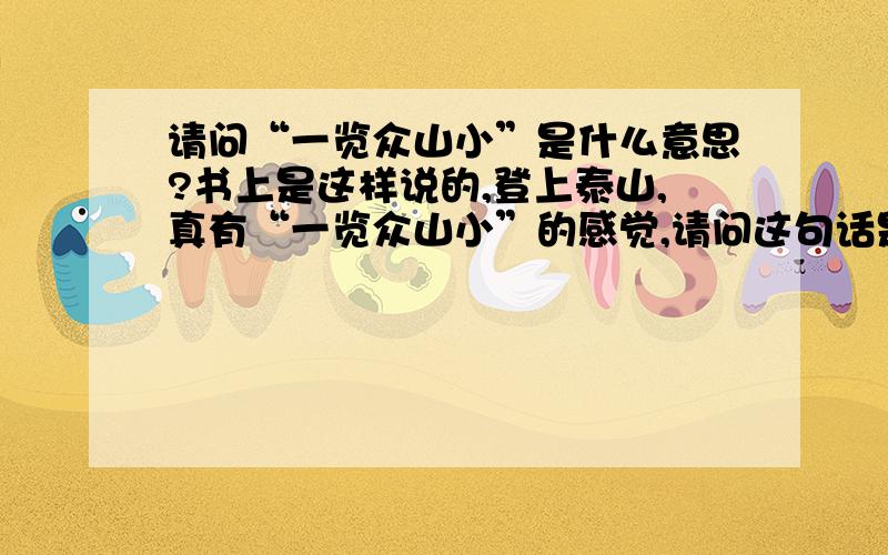 请问“一览众山小”是什么意思?书上是这样说的,登上泰山,真有“一览众山小”的感觉,请问这句话是啥意思啊?帮忙简单的解释下!请问“ 览”在这里是什么意思?