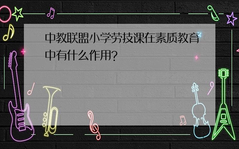 中教联盟小学劳技课在素质教育中有什么作用?