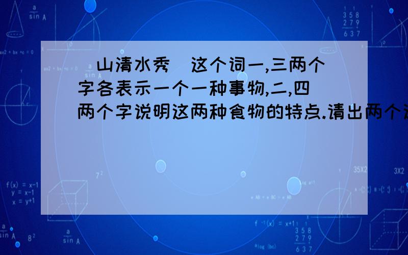 （山清水秀）这个词一,三两个字各表示一个一种事物,二,四两个字说明这两种食物的特点.请出两个这种构的词语.