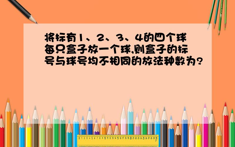 将标有1、2、3、4的四个球每只盒子放一个球,则盒子的标号与球号均不相同的放法种数为?