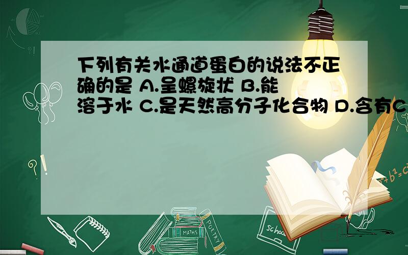 下列有关水通道蛋白的说法不正确的是 A.呈螺旋状 B.能溶于水 C.是天然高分子化合物 D.含有C、H、O、N等元素