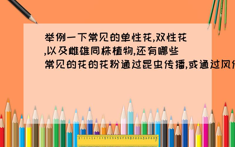 举例一下常见的单性花,双性花,以及雌雄同株植物,还有哪些常见的花的花粉通过昆虫传播,或通过风传播!举例越多越好,