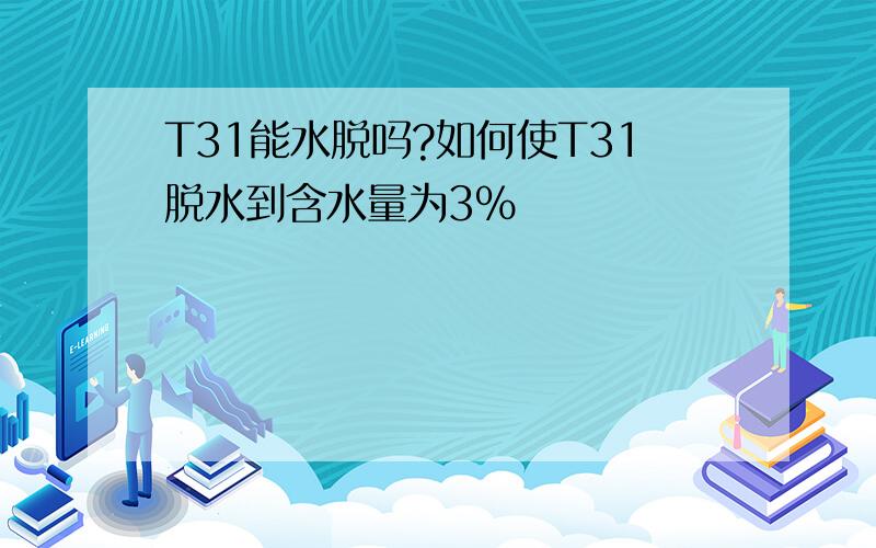 T31能水脱吗?如何使T31脱水到含水量为3%