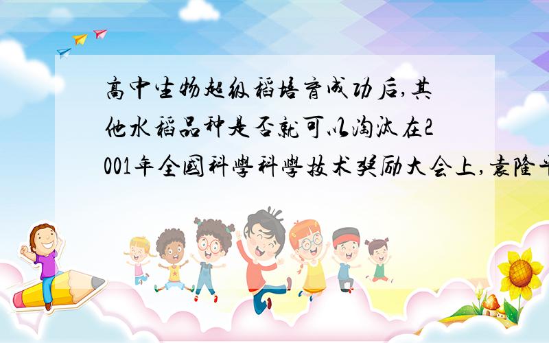 高中生物超级稻培育成功后,其他水稻品种是否就可以淘汰在2001年全国科学科学技术奖励大会上,袁隆平院士被授予2000年国家最高科学技术奖,以表彰他提出水稻杂交新理论,实现水稻育种历史