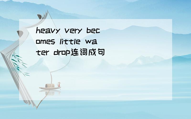 heavy very becomes little water drop连词成句