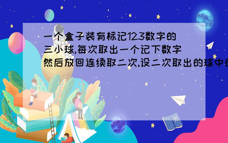 一个盒子装有标记123数字的三小球,每次取出一个记下数字然后放回连续取二次,设二次取出的球中的数字最小为s,求s=1的概率求s的概率分布列及数学期望高手速答