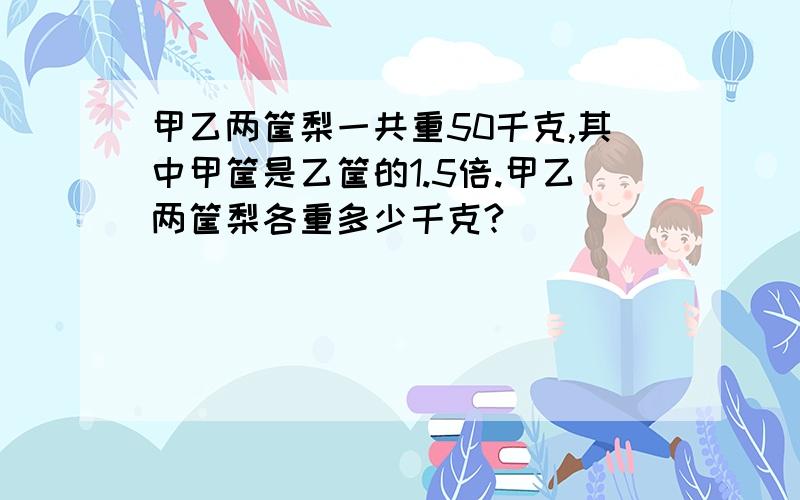 甲乙两筐梨一共重50千克,其中甲筐是乙筐的1.5倍.甲乙两筐梨各重多少千克?